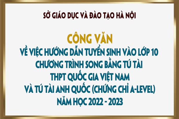Công văn v/v hướng dẫn tuyển sinh vào lớp 10 CT song bằng tú tài THPT quốc gia Việt Nam và tú tài Anh quốc (Chứng chỉ A-Level) năm học 2022 - 2023